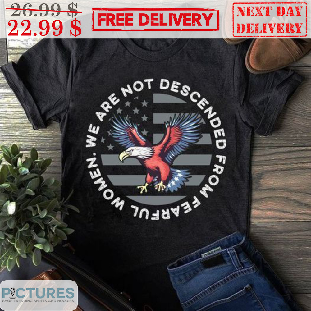 Eagles We Are Not Descended From Fearful Women American Flag Shirt