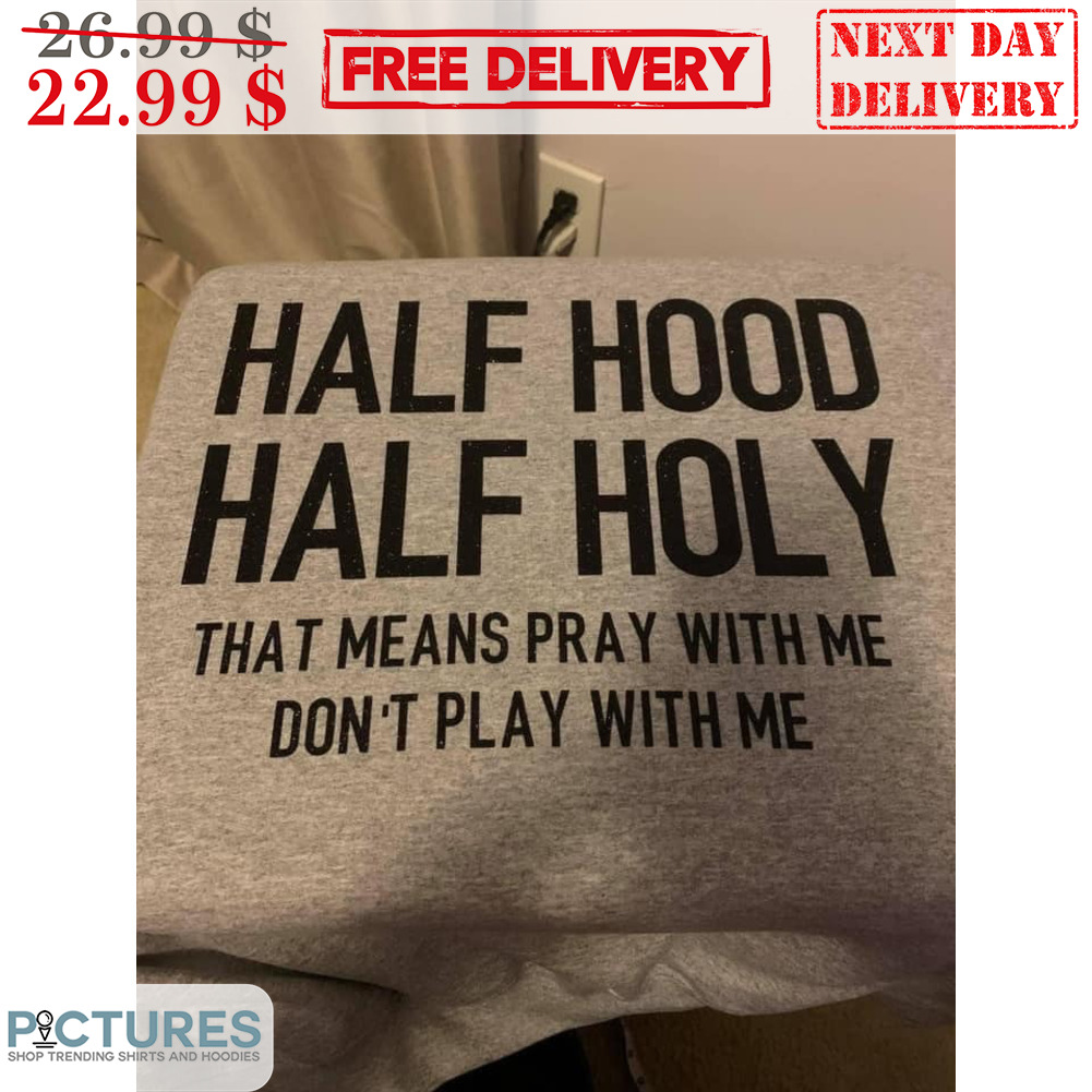 Half Hood Half Holy That Means Pray With Me Don't Play With Me Shirt