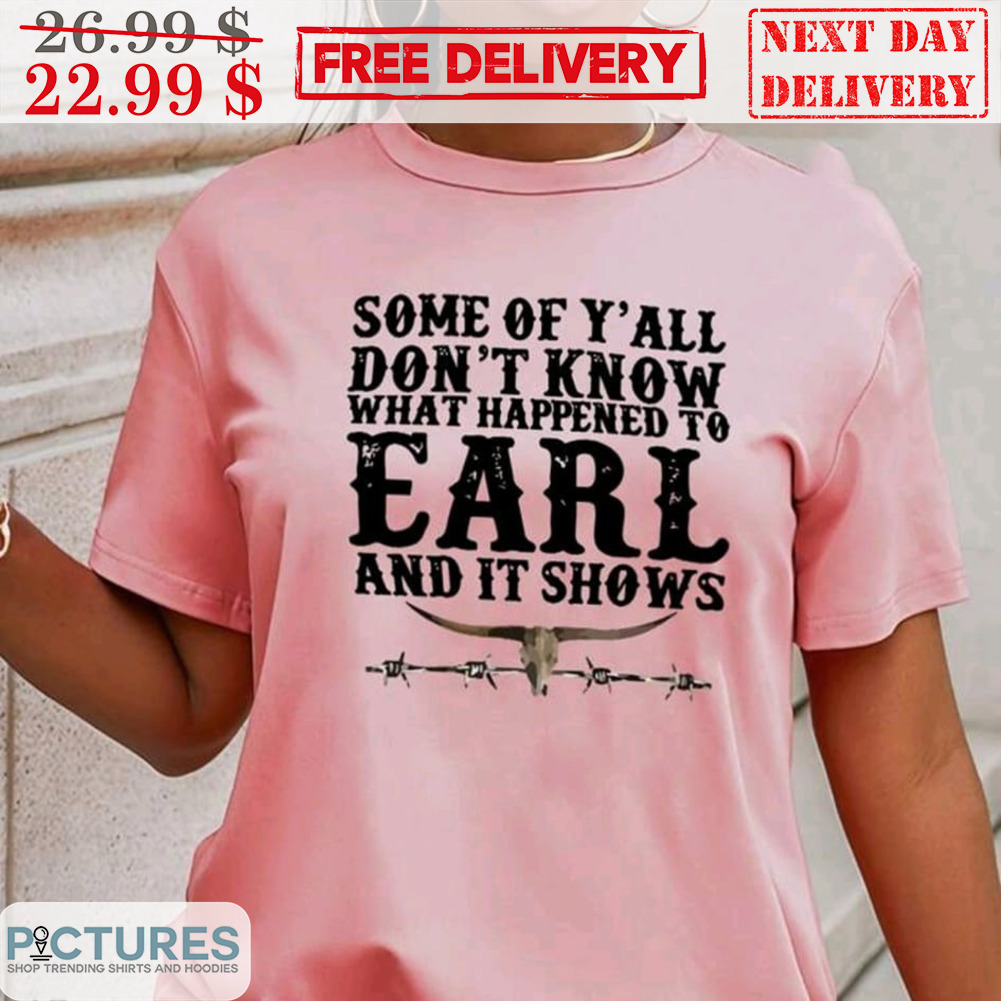 Some Of Y'all Don't Know What Happened To Earl And It Shows Shirt