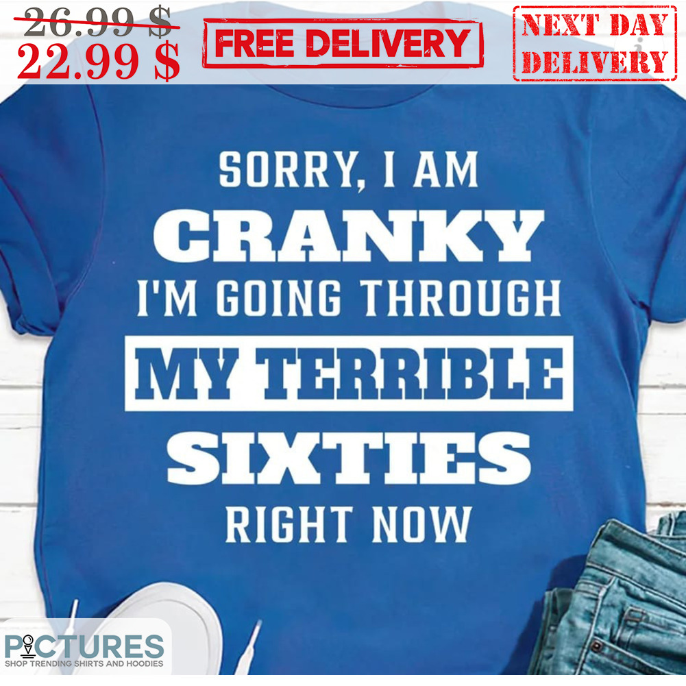 Sorry I Am Cranky I'm Going Through My Terrible Sixties Right Now Shirt