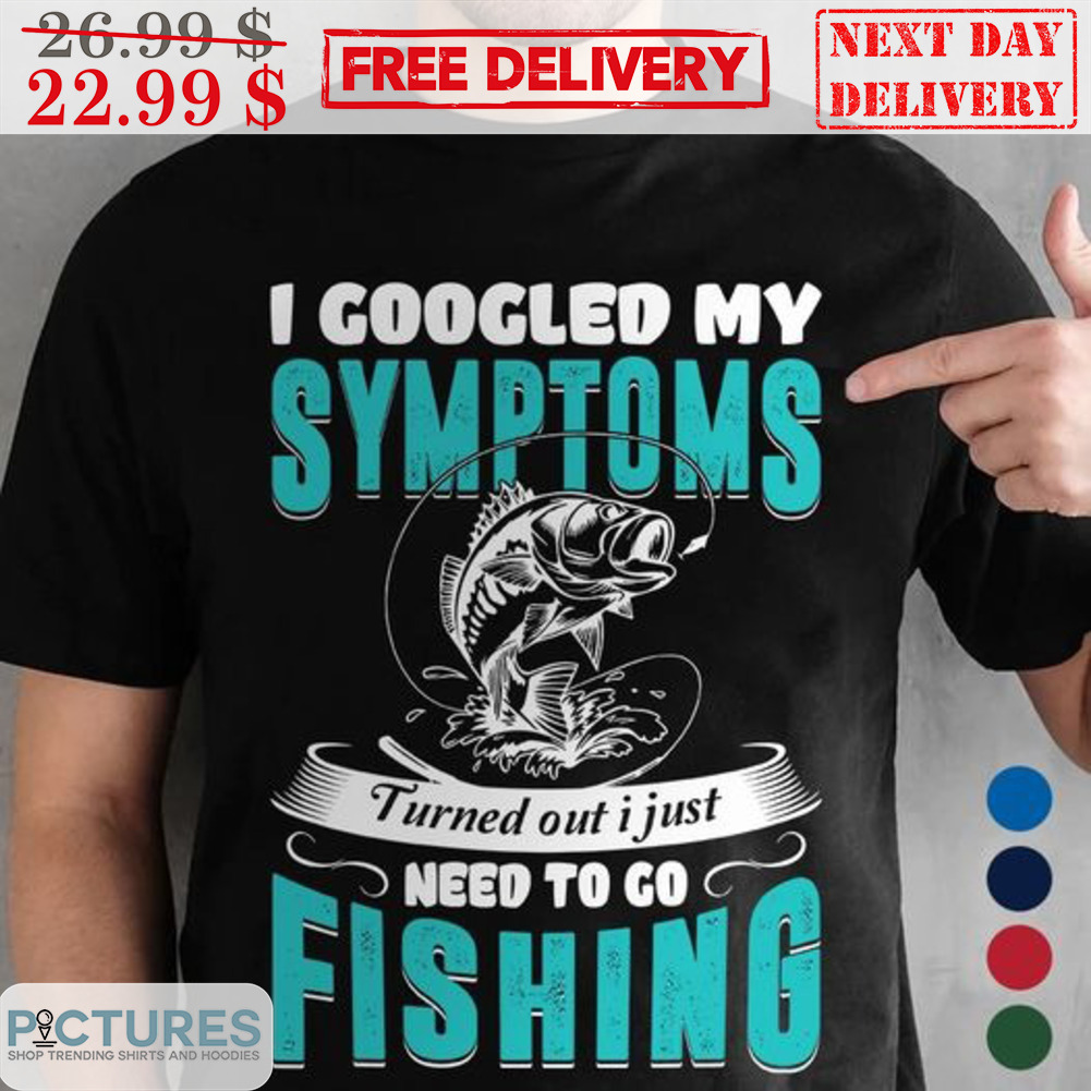 I Googled My Symptoms Turned Out I Just Need To Go Fishing Shirt