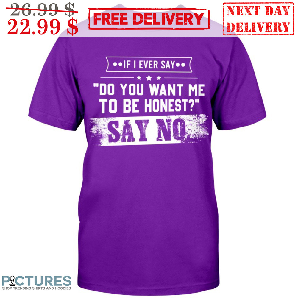 If I Ever Say Do You Want Me To Be Honest Say No Shirt