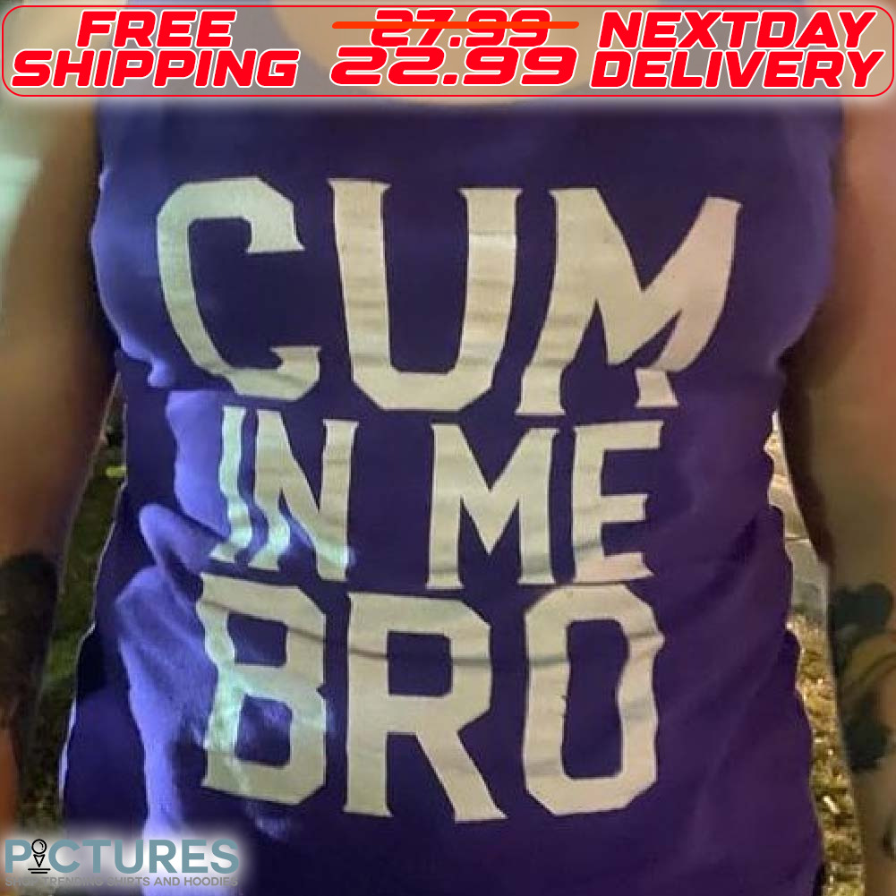 Cum in Me Bro Sarcastic Shirt