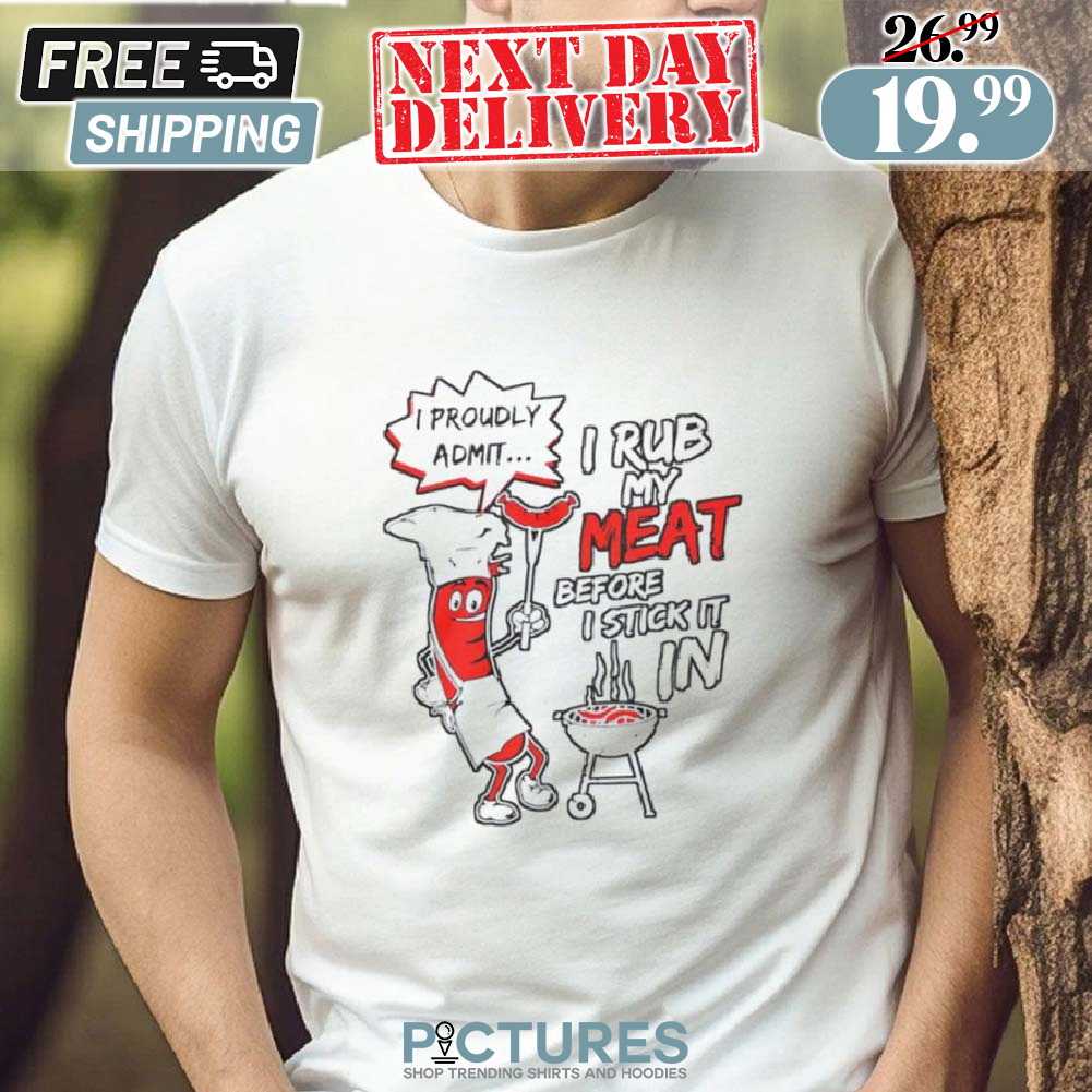 I Proudly Admit I Rub My Meat Before I Stick It Shirt