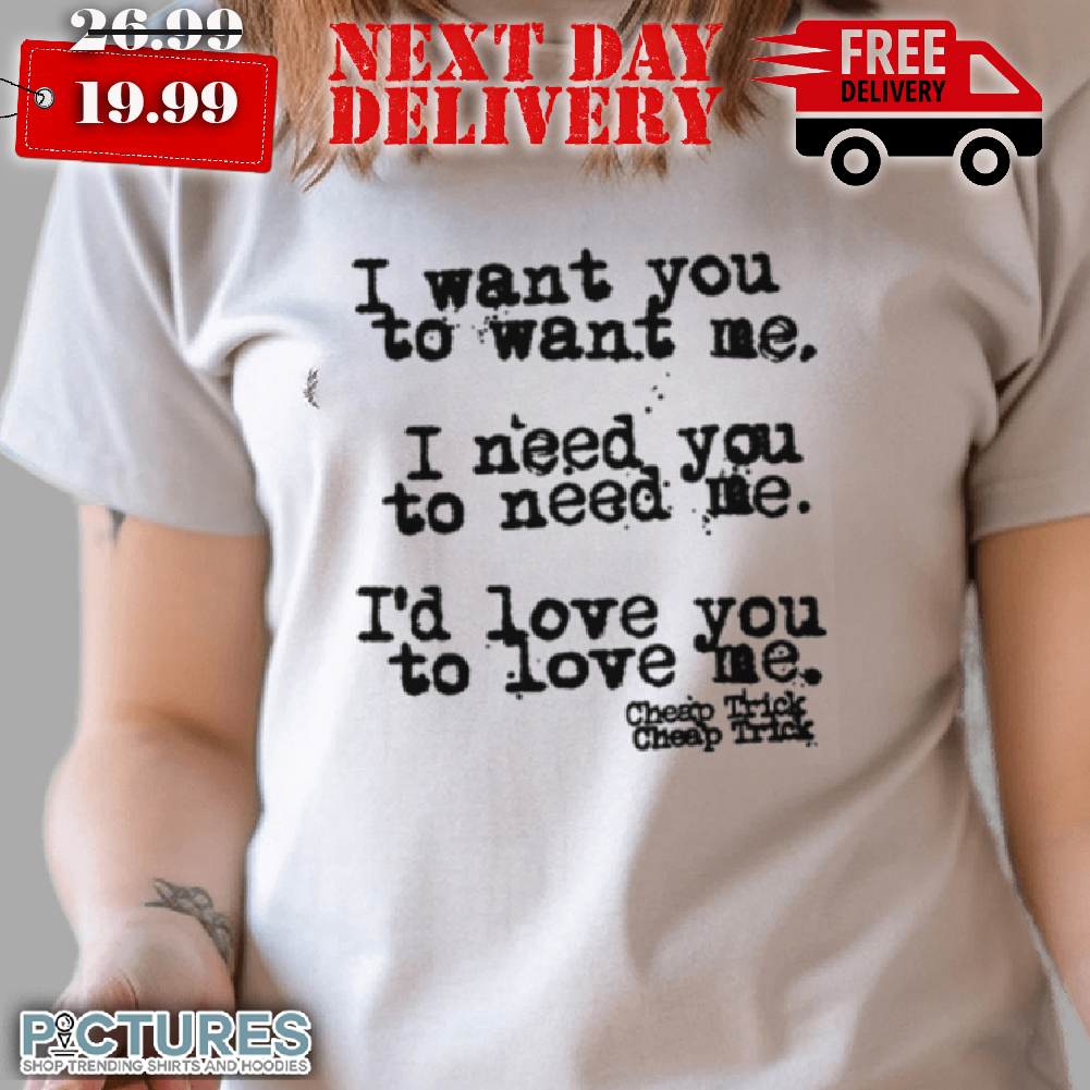 I Want You To Want Me I Need You To Need Me Shirt