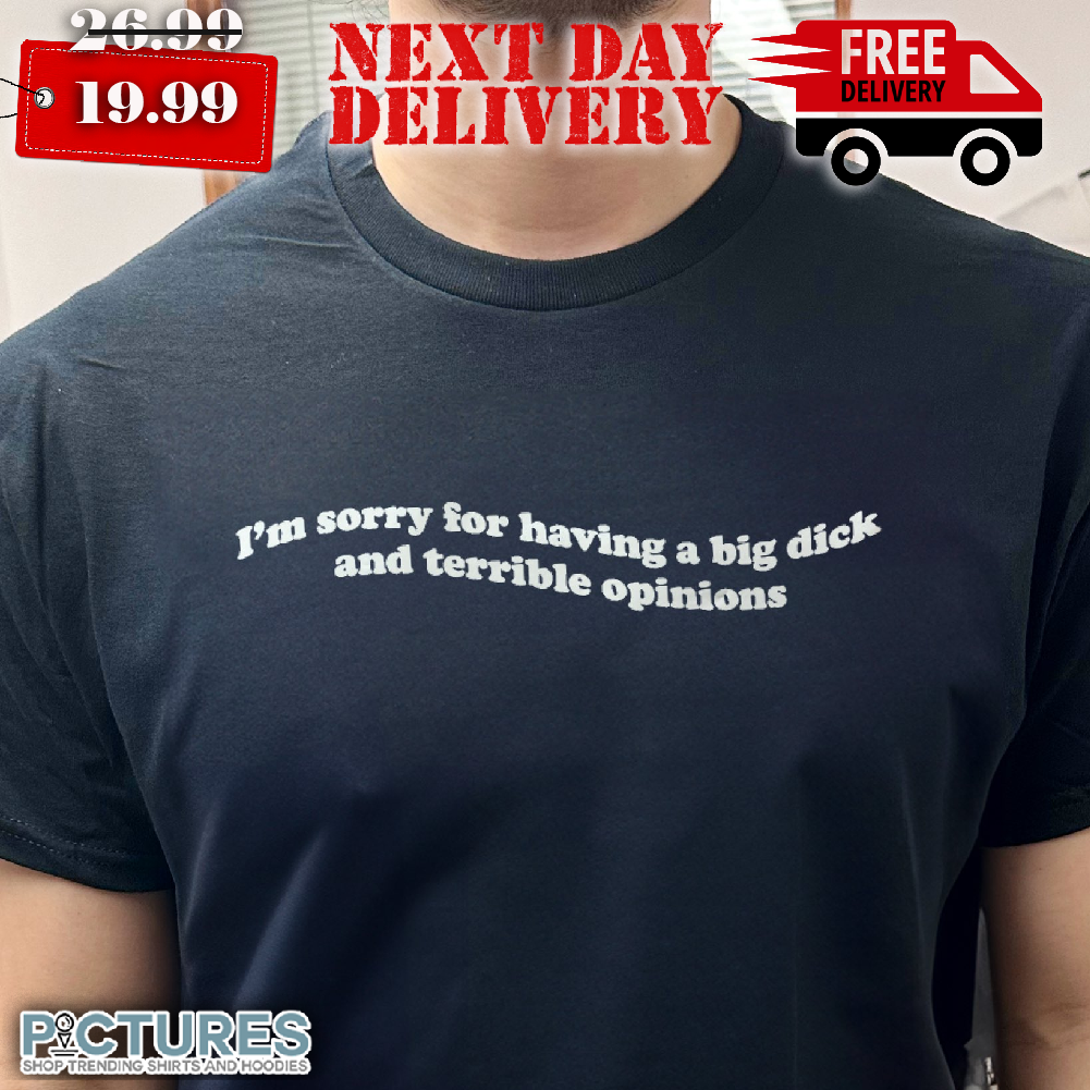I'm Sorry For Having A Big Dick And Terrible Opinion Shirt