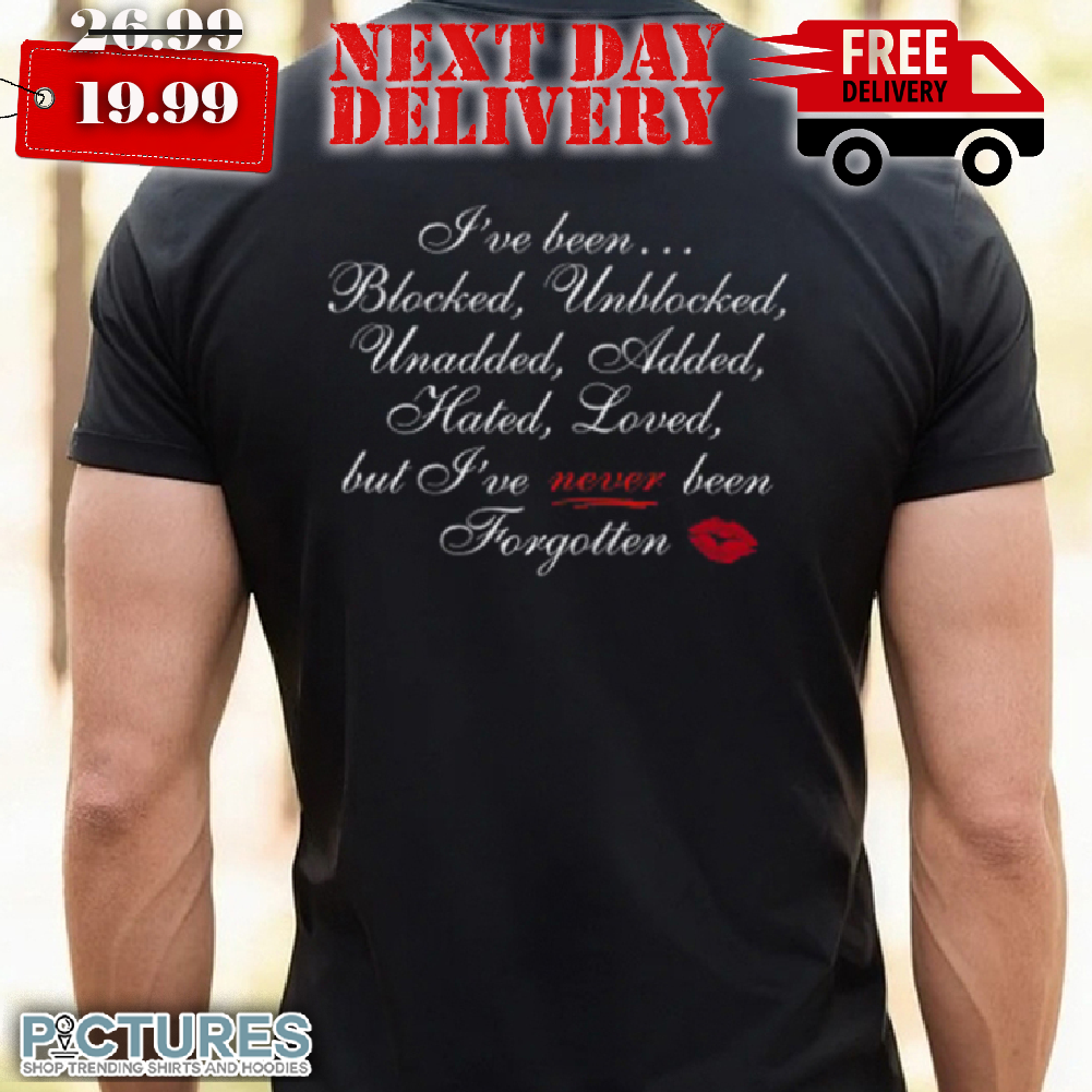 I've Been Blocked Unblocked Unadded Added Hated Loved But I've Never Been Forgotten Shirt