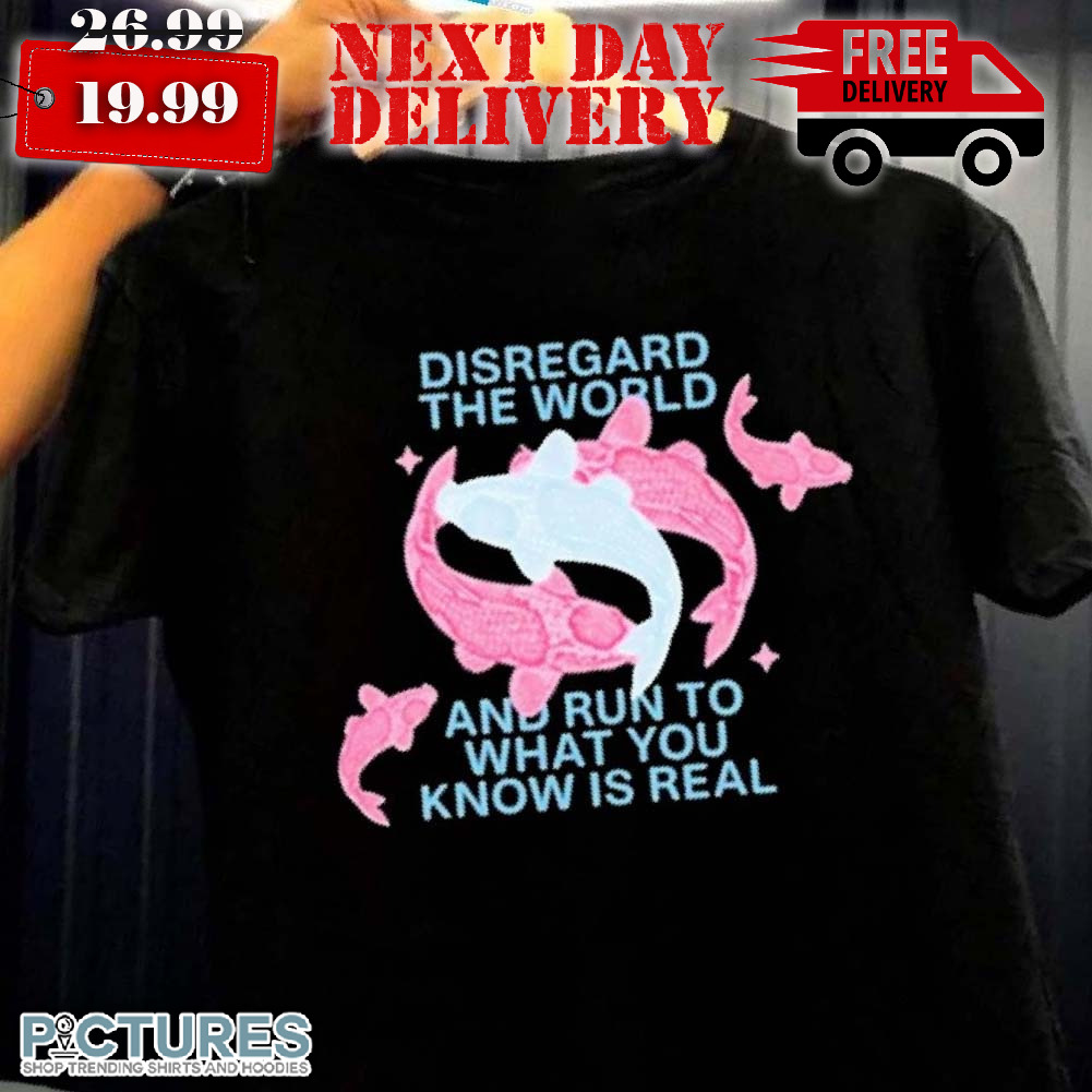 Disregard The World And Run To What You Know Is Real Shirt