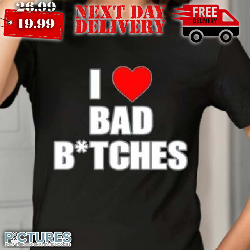 I Love Bad BtcheS Shirt_