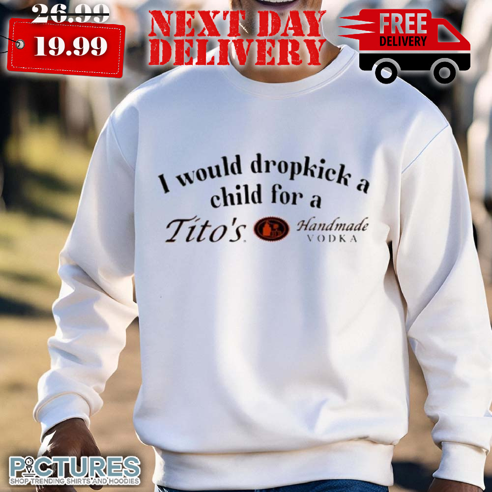I Would Dropkick A Child For A Tito's Vodka Shirt