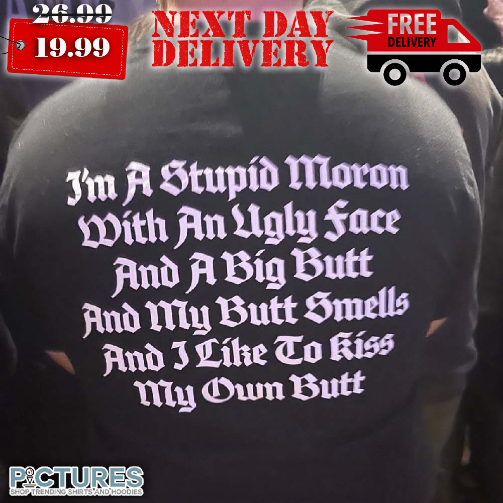 I'm A Stupid Moron With An Ugly Face And A Big Butt Shirt