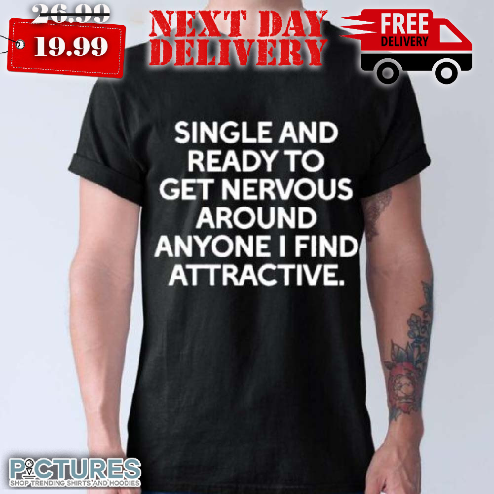 Single And Ready To Get Nervous Around Anyone I Find Attractive Shirt