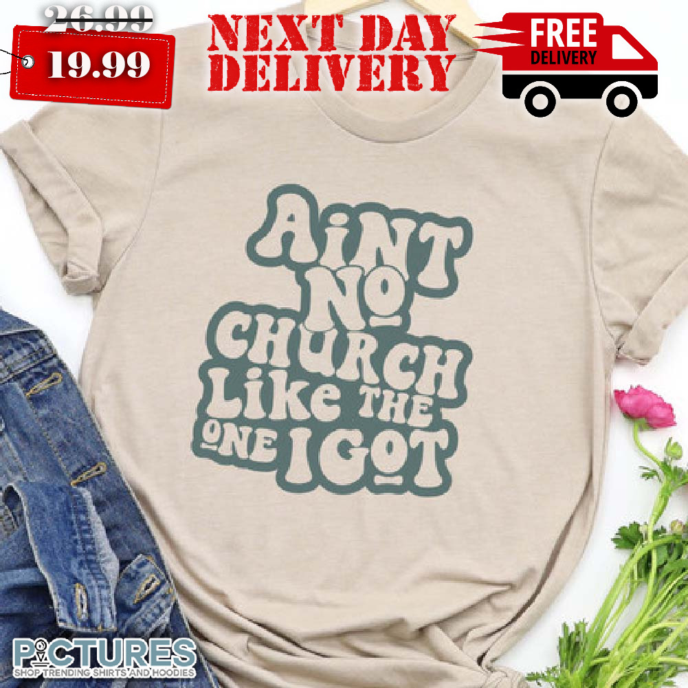 Ain't No Church Like The One I Got Shirt