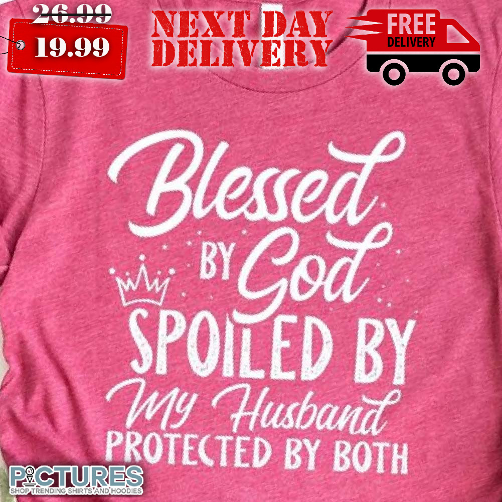 Blessed By God Spoiled By My Husband Ected Protected By Both Shirt