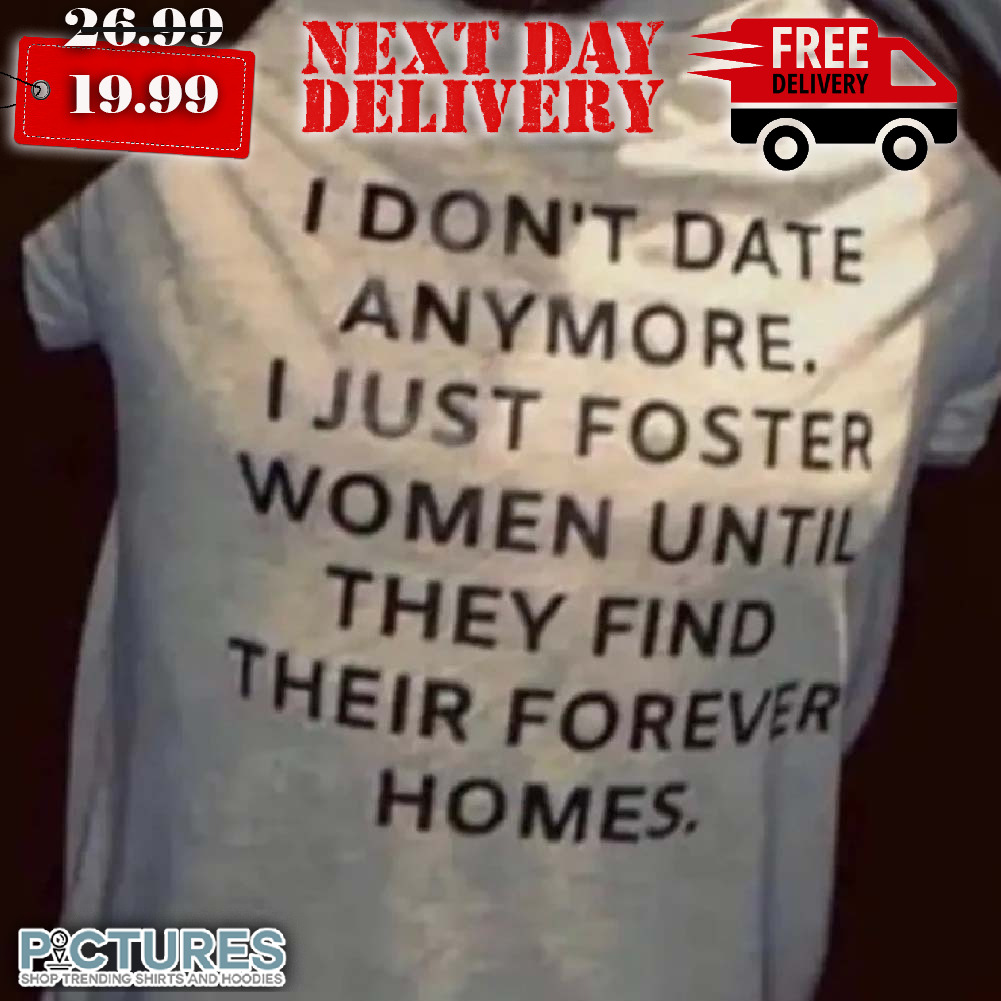 I Don't Date Anymore I Just Foster Women Until They Find Their Forever Homes Shirt