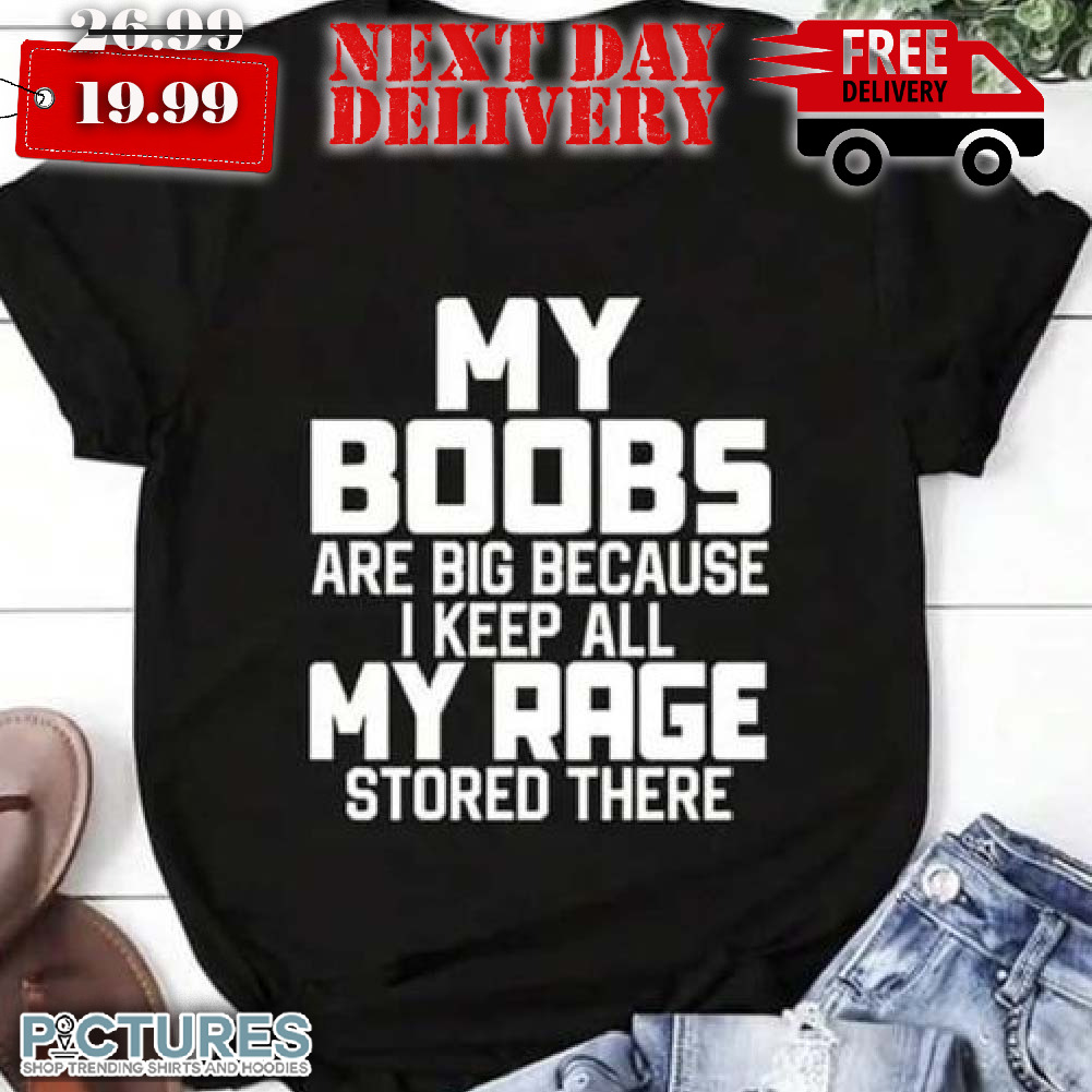 My Boobs Are Big Because I Keep All My Rage Stored There Shirt