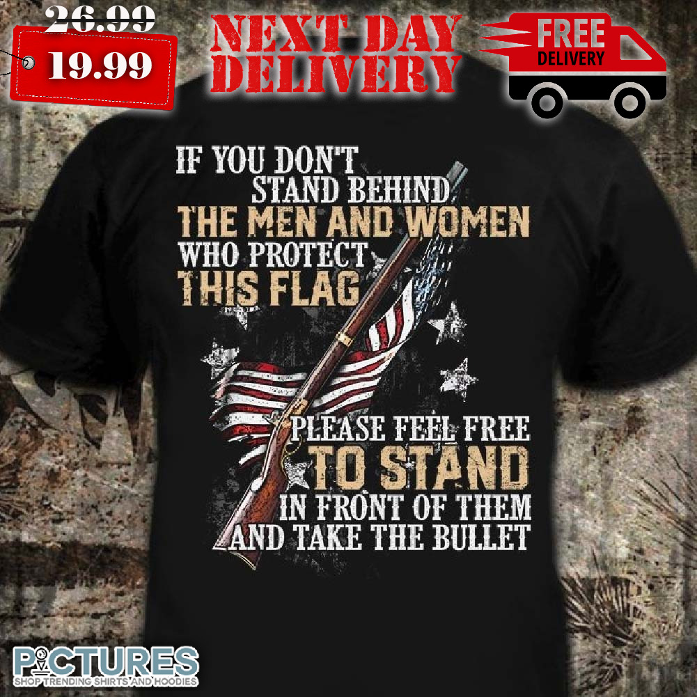 American Flag And Gun If You Don’t Stand Behind The Men And Women Who Protect This Flag Shirt