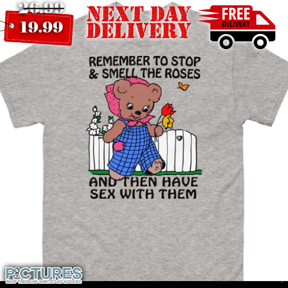 Bear Remember To Stop And Smell The Roses And Then Have Sex With Them Shirt