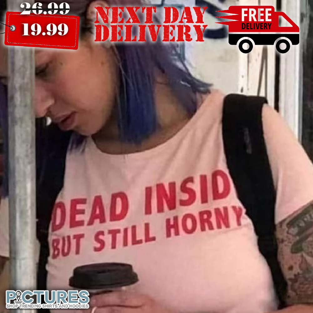 Dead Inside But Still Horny Shirt