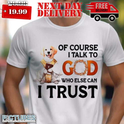 Dog Of Course I Talk To God Who Else Can I Trust Shirt