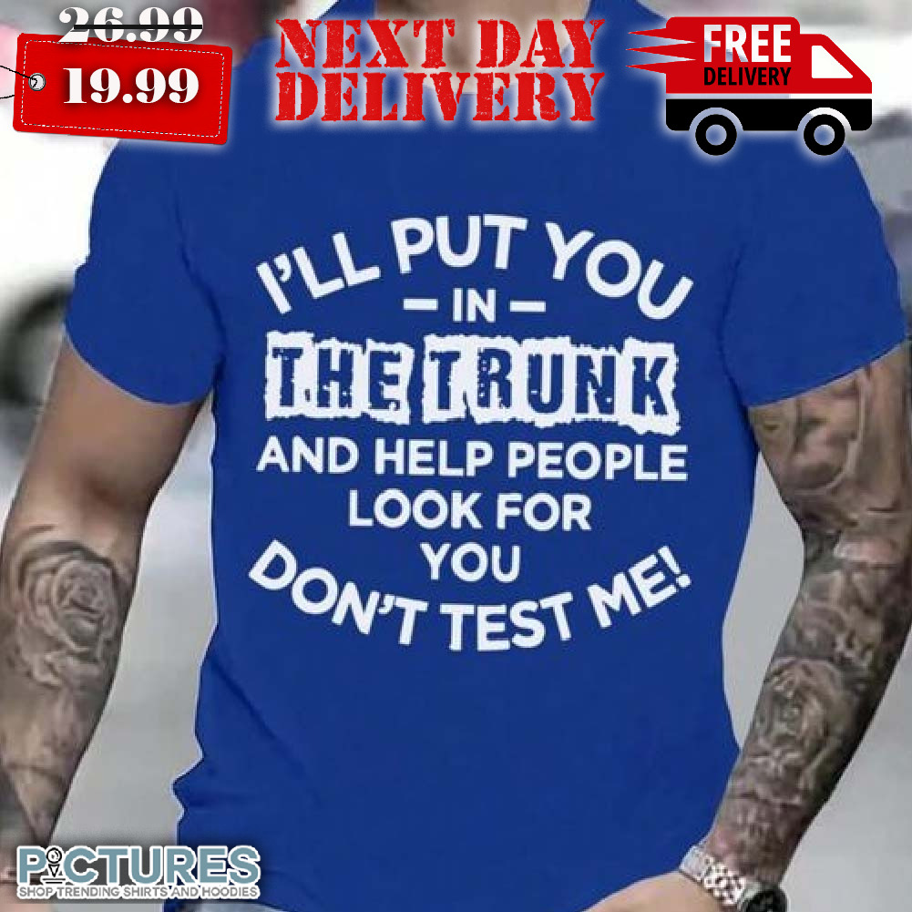 I'll Put You In The Trunk And Help People Look For You Shirt