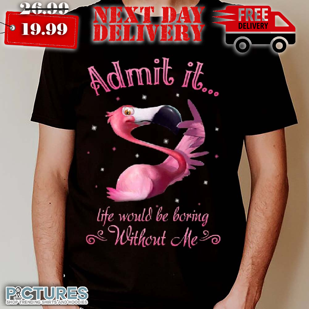 Flamingo Admits Life Would Be Boring Without Me Shirt