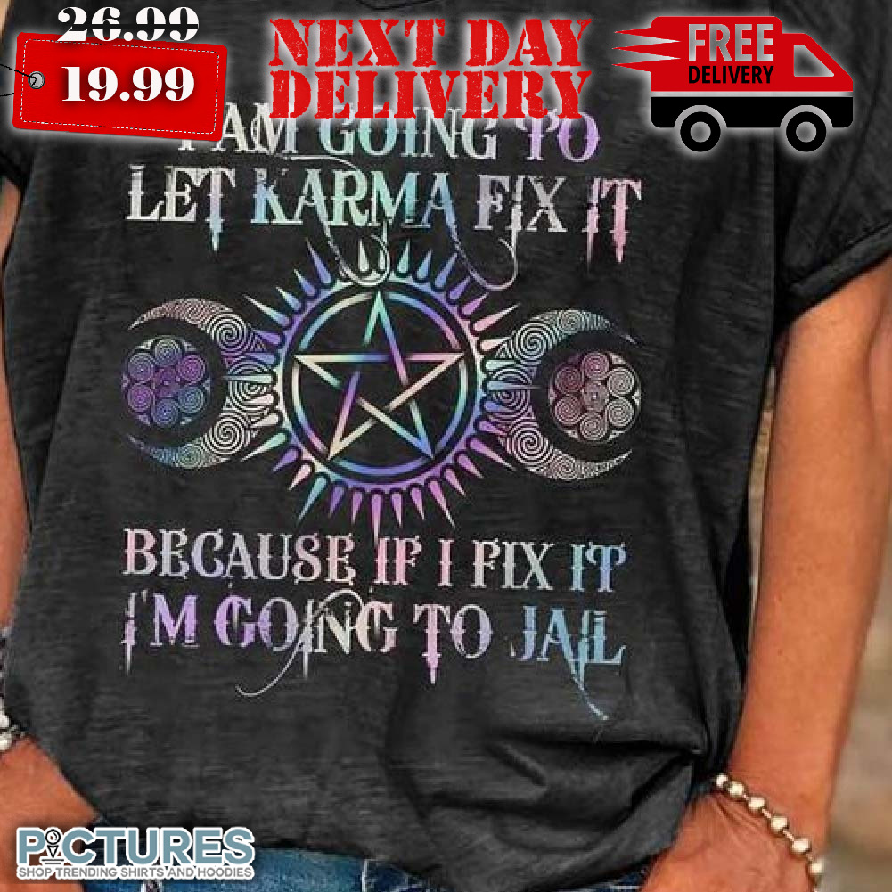 I Am Going To Let Karma Fix It Because If I Fix It I’m Going To Jail Shirt