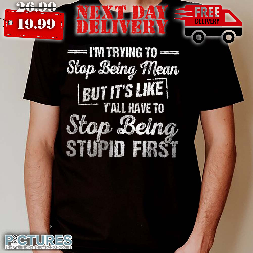 I'm Trying To Stop Being Mean But It's Like Y'all Have To Stop Being Stupid First Shirt