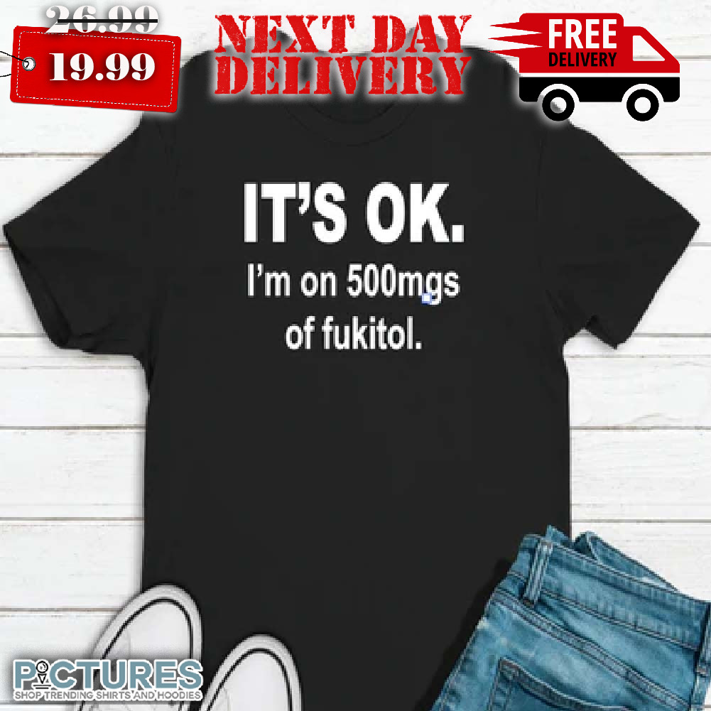 Its Ok Im On 500mgs Of Fuk Shirt