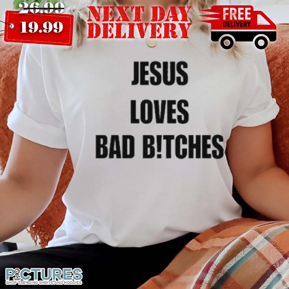 Jesus Loves Bad Btches Shirt