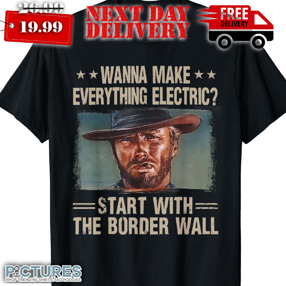 Wanna Makes Everything Electric Start With The Border Wall Shirt