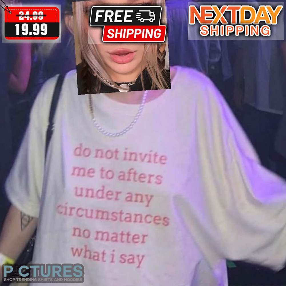 Do Not Invite Me To Afters Under Any Circumstances No Matter What I Say Shirt