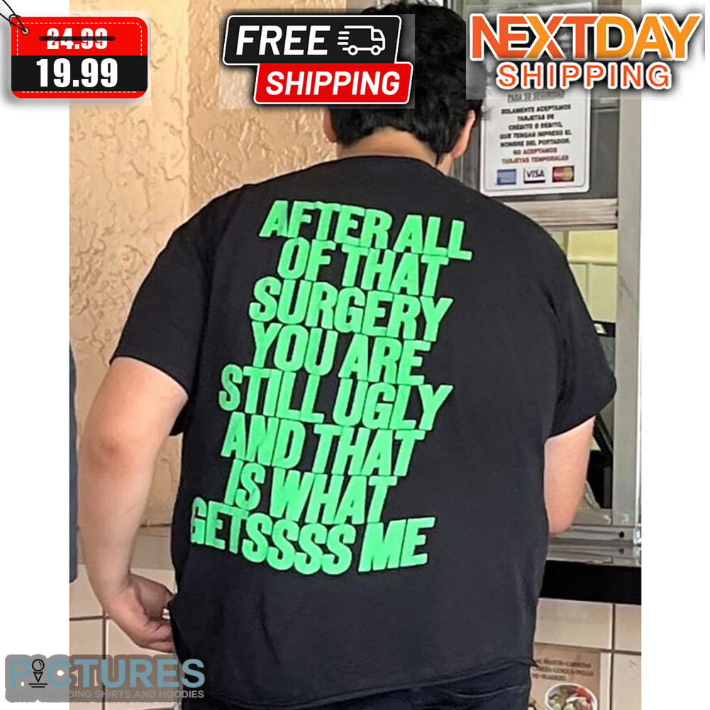 After All Of That Surgery You Are Still Ugly And That Is What Getssss Me Shirt