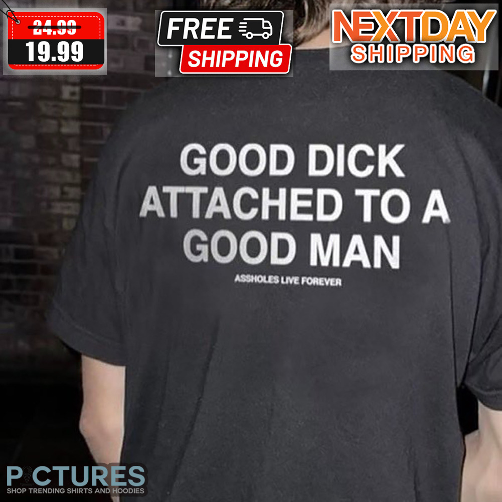 Good Dick Attached To A Good Man Assholes Live Forever Shirt
