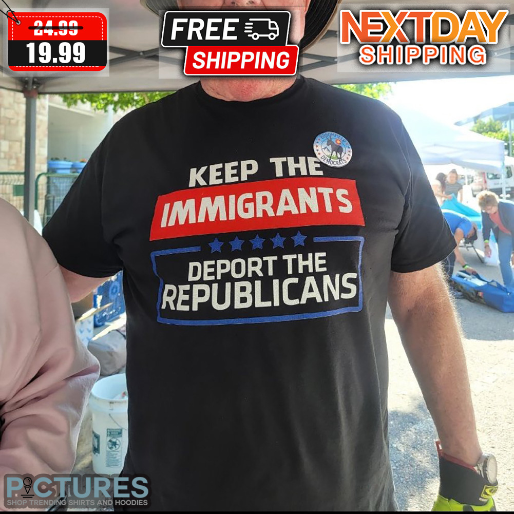 Keep The Immigrants Deport The Republicans Shirt Keep The Immigrants Deport The Republicans Shirt