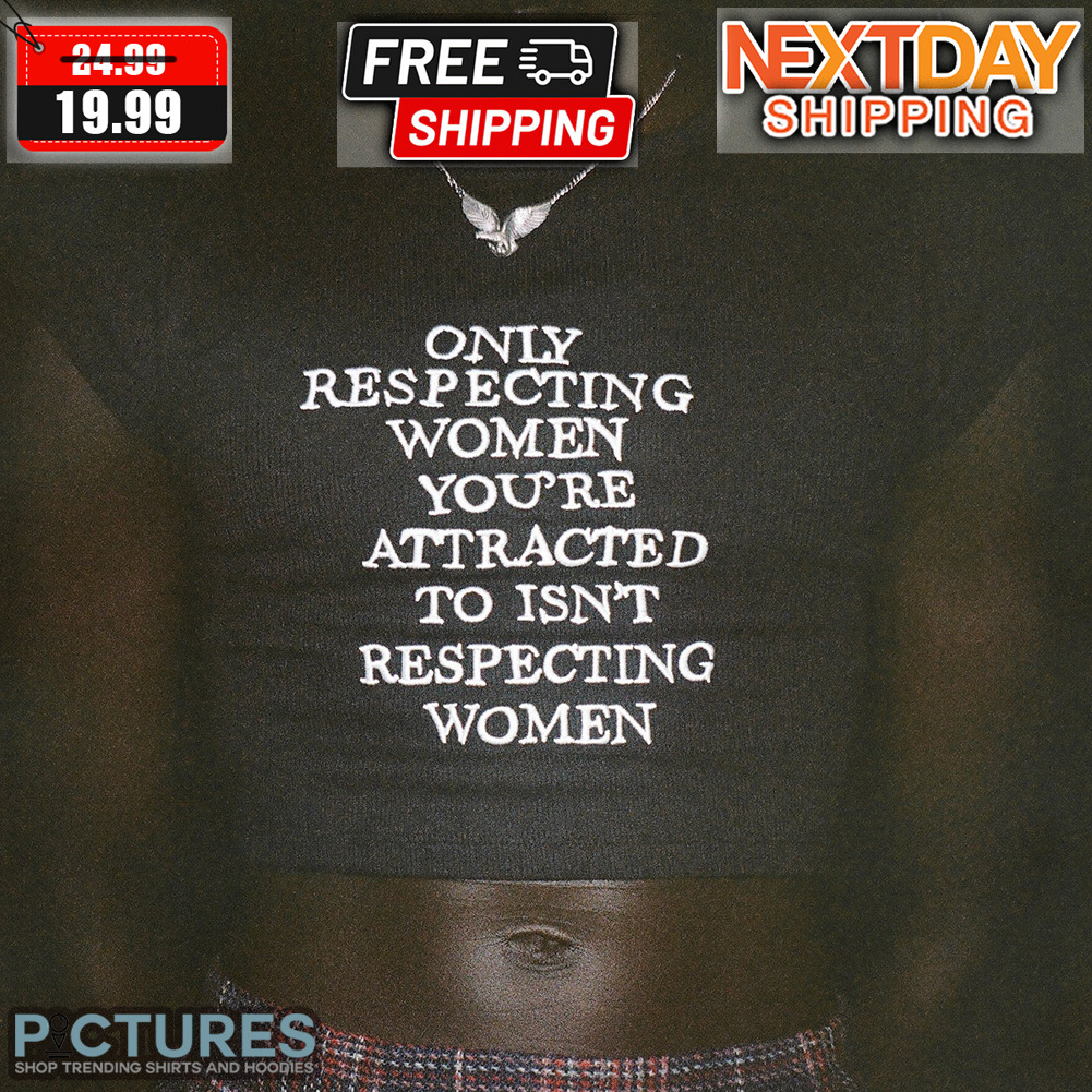 Only Respecting Women You're Attracted To Isn't Respecting Women Shirt