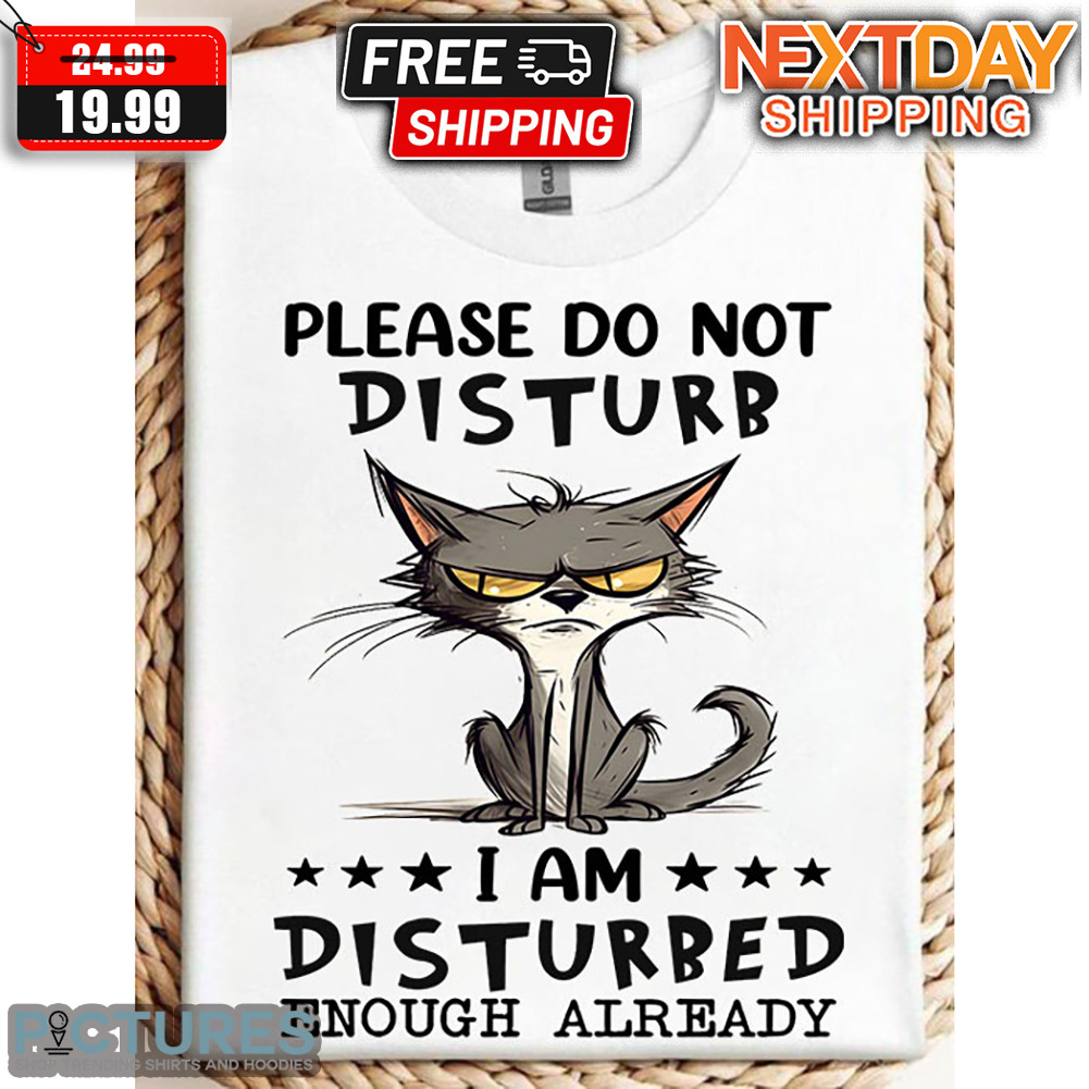 Cat Please Do Not Disturb I Am Disturbed Enough Already Shirt
