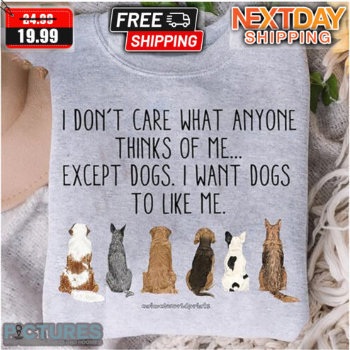 I Don't Care What Anyone Thinks Of Me Except Dogs I Want Dogs To Like Me Shirt