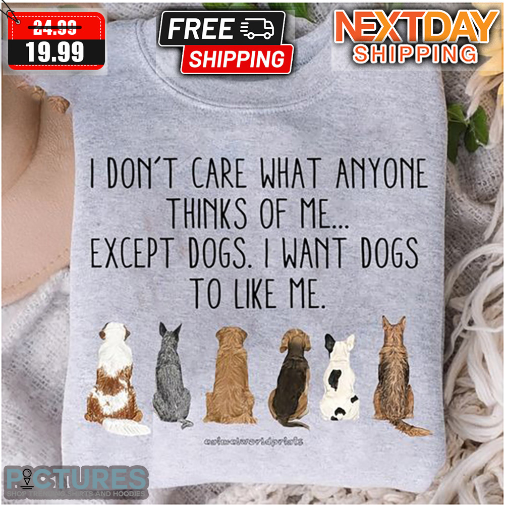 I Don't Care What Anyone Thinks Of Me Except Dogs I Want Dogs To Like Me Shirt