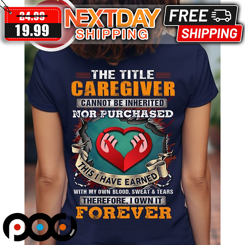 The Title Caregiver Cannot Be Inherited Nor Purchased This I Have Earned With My Own Blood Sweat & Tears Shirt