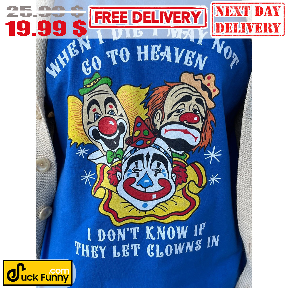When I Die I May Not Go To Heaven I Don't Know If They Let Clowns In Shirt