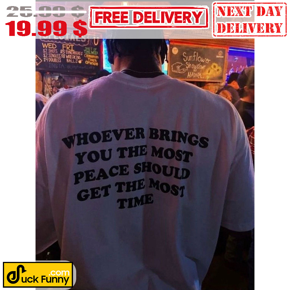 Whoever Brings You The Most Peace Should Get The Most Time Shirt