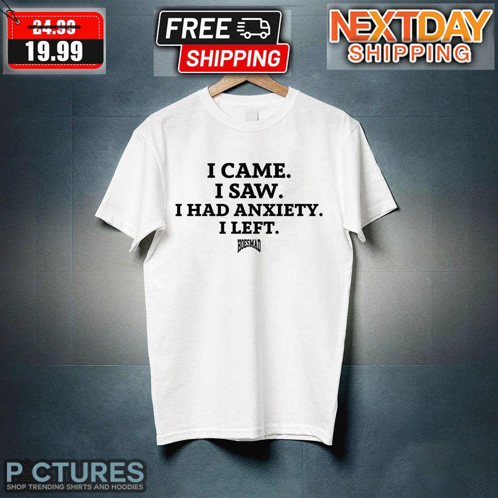 I Came I Saw I Had Anxiety I Left Hoes Mad Shirt