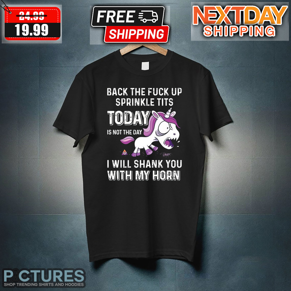 Unicorn Back The Fuck Up Sprinkle Tits Today Is Not The Day I Will Shank You With My Horn Shirt