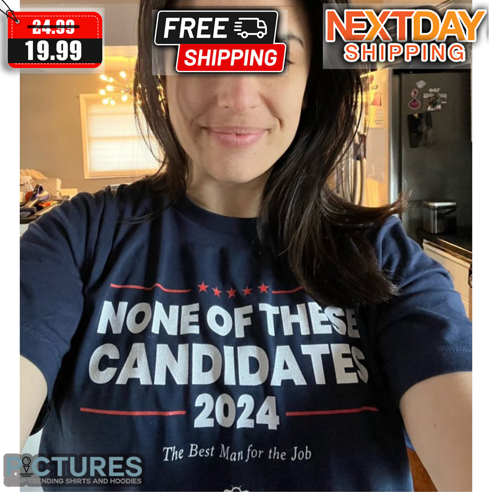 None Of The Candidates 2024 The Best Man For The Job Shirt