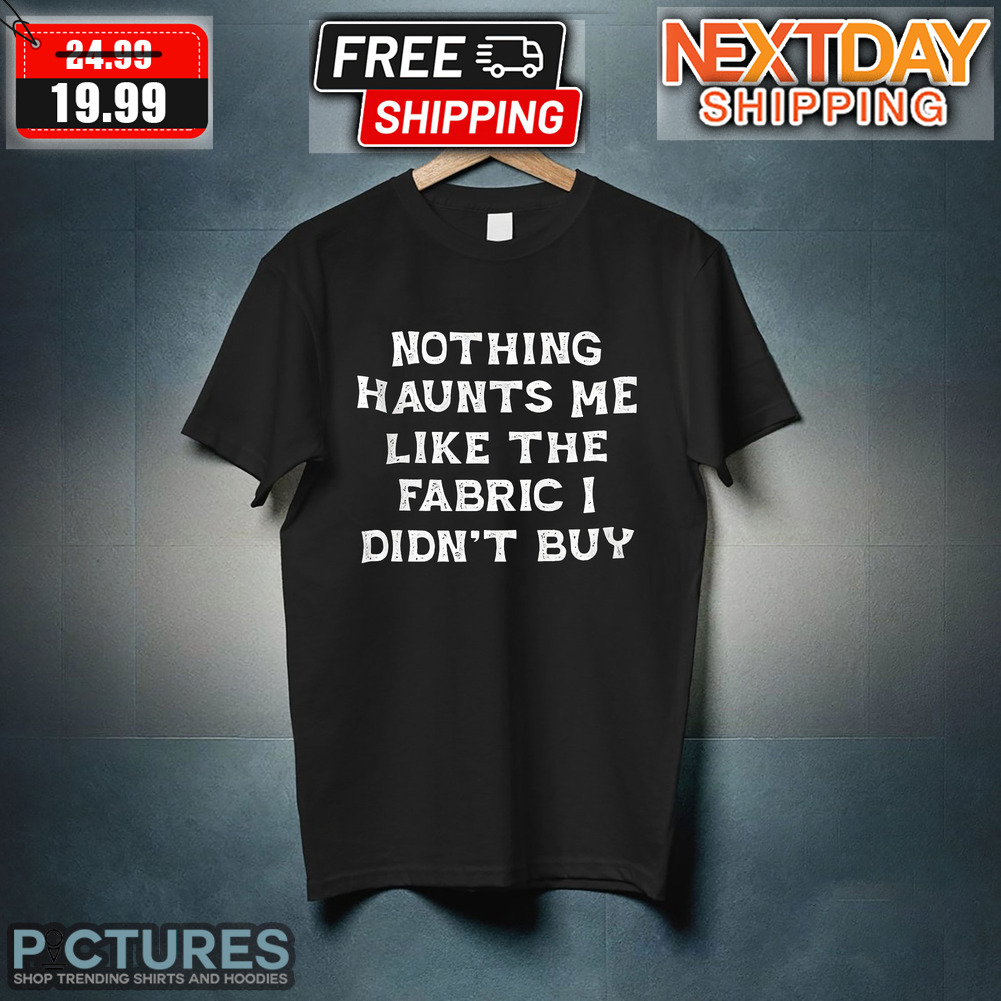 Nothing Haunts Me Like The Fabric I Didn't Buy Shirt