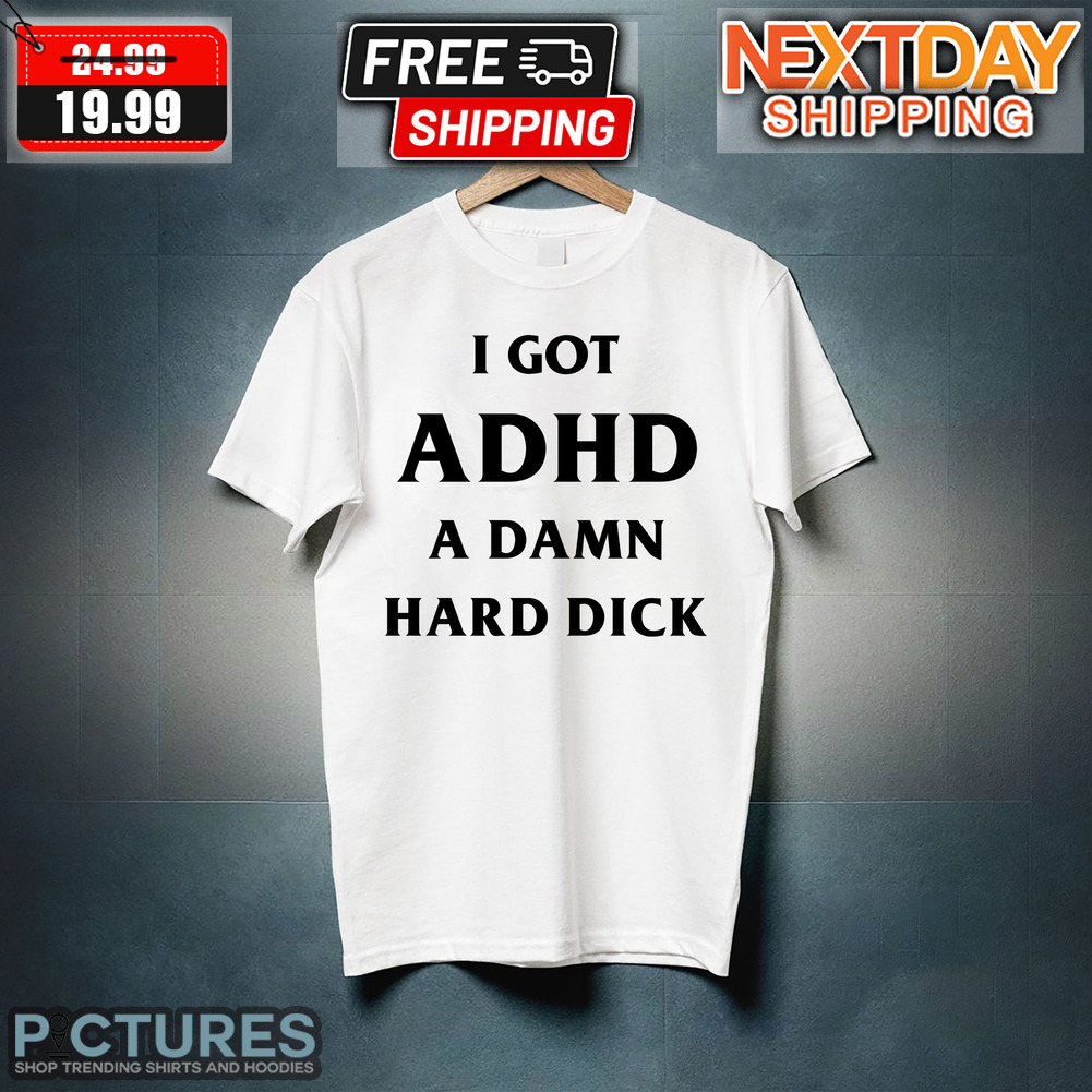 I Got ADHD A Damn Hard Dick Shirt