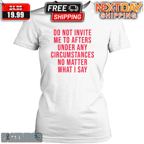 Do Not Invite Me To Afters Under Any Circumstances No Matter What I Say Shirt