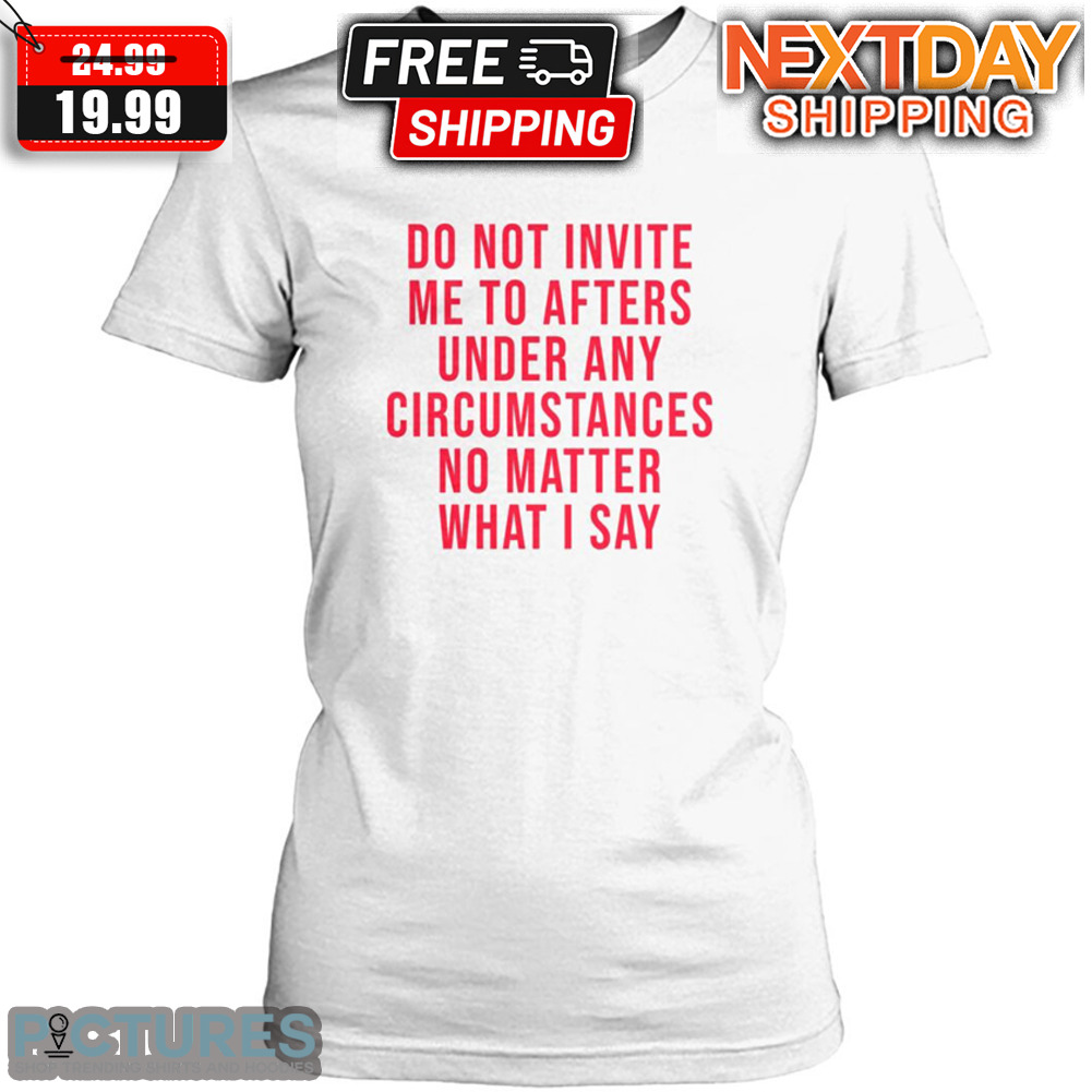 Do Not Invite Me To Afters Under Any Circumstances No Matter What I Say Shirt
