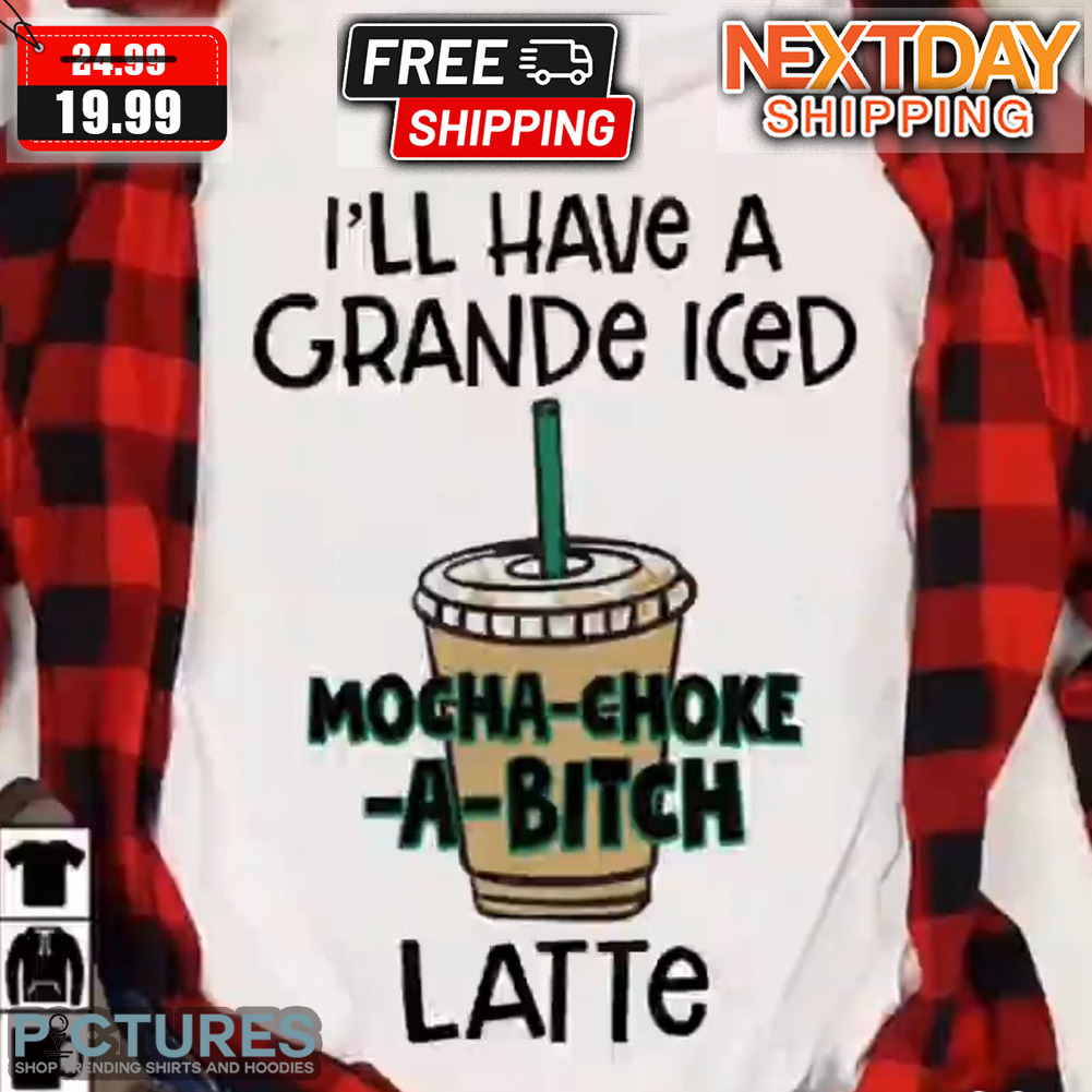I'll Have A Grande Iced Mocha Choke A Bitch Latte Shirt